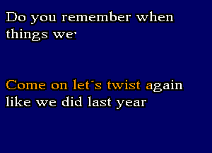 Do you remember When
things we'

Come on lefs twist again
like we did last year