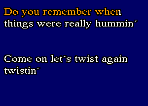 Do you remember when
things were really hummin'

Come on let's twist again
twistin'