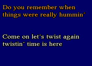 Do you remember when
things were really hummin'

Come on let's twist again
twistin' time is here