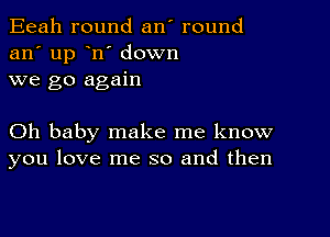 Eeah round an' round
an' up n' down
we go again

Oh baby make me know
you love me so and then