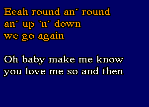 Eeah round an' round
an' up n' down
we go again

Oh baby make me know
you love me so and then