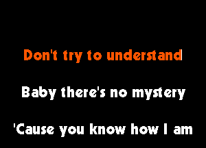 Don't try to understand

Baby there's no mystery

'Cause you know how I am