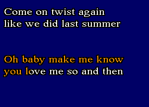 Come on twist again
like we did last summer

Oh baby make me know
you love me so and then