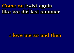 Come on twist again
like we did last summer

4 love me so and then