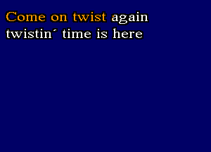 Come on twist again
twistin' time is here