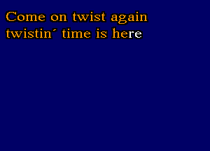 Come on twist again
twistin' time is here