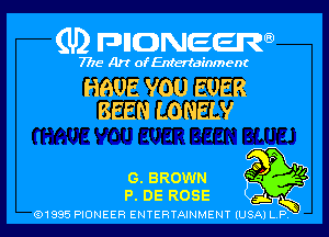 (U2 nnnweem

7775- Art of Entertainment

HBUE YOU EVER
BEEN LONELY

m
40 '11.

0. BROWN 3) 3
P. DE ROSE J... l
Q1995 PIONEER ENTERTAINMENT lUSjkTi-1ny 3