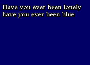 Have you ever been lonely
have you ever been blue