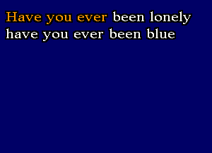 Have you ever been lonely
have you ever been blue