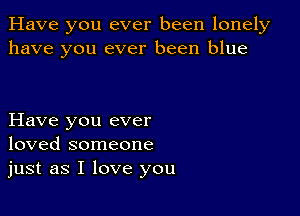 Have you ever been lonely
have you ever been blue

Have you ever
loved someone
just as I love you