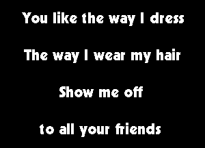 You like the way I dress
The way I wear my hair

Show me off

to all your friends