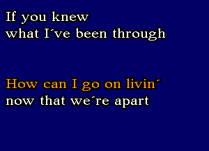 If you knew
what I've been through

How can I go on livin'
now that we're apart