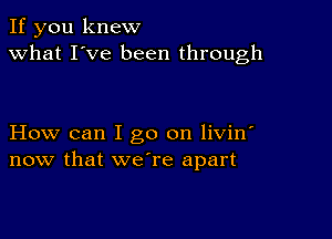 If you knew
what I've been through

How can I go on livin'
now that we're apart