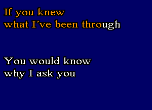 If you knew
what I've been through

You would know
why I ask you