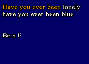 Have you ever been lonely
have you ever been blue

Beale