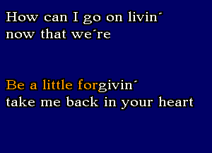 How can I go on livin'
now that we're

Be a little forgivin'
take me back in your heart