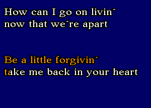 How can I go on livin'
now that we're apart

Be a little forgivin'
take me back in your heart