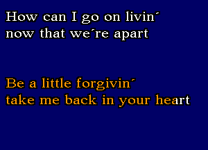 How can I go on livin'
now that we're apart

Be a little forgivin'
take me back in your heart