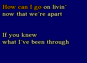 How can I go on livin'
now that we're apart

If you knew
What I've been through