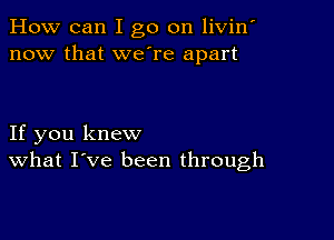 How can I go on livin'
now that we're apart

If you knew
What I've been through