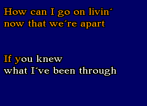 How can I go on livin'
now that we're apart

If you knew
What I've been through