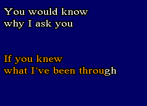 You would know
why I ask you

If you knew
What I've been through