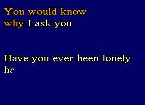 You would know
why I ask you

Have you ever been lonely
h?