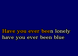 Have you ever been lonely
have you ever been blue