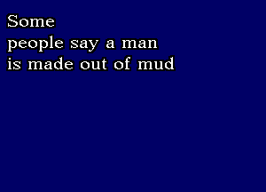 Some
people say a man
is made out of mud