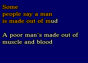 Some
people say a man
is made out of mud

A poor mans made out of
muscle and blood