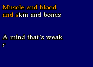 Muscle and blood
and skin and bones

A mind that's weak

as