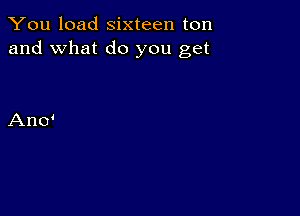 You load sixteen ton
and what do you get