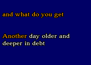 and what do you get

Another day older and
deeper in debt