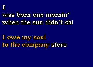 I

was born one mornin'
when the sun didn't Shi

I owe my soul
to the company store