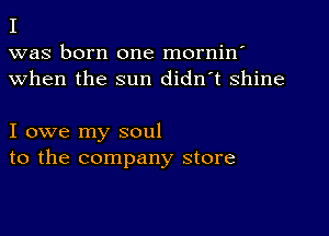 I

was born one mornin'
when the sun didn't Shine

I owe my soul
to the company store