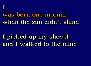 I

was born one mornin'
When the sun didn't shine

I picked up my shovel
and I walked to the mine