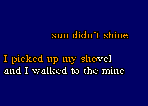 sun didn't Shine

I picked up my shovel
and I walked to the mine