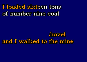 I loaded sixteen tons
of number nine coal

movel
and I walked to the mine