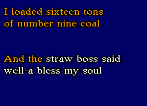 I loaded sixteen tons
of number nine coal

And the straw boss said
well-a bless my soul