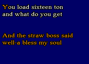 You load sixteen ton
and what do you get

And the straw boss said
well-a bless my soul