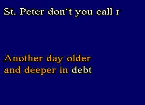 St. Peter don't you call I

Another day older
and deeper in debt