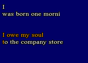 I
was born one morni

I owe my soul
to the company store