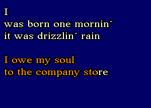 I

was born one mornin'
it was drizzlin' rain

I owe my soul
to the company store