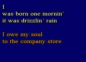 I

was born one mornin'
it was drizzlin' rain

I owe my soul
to the company store