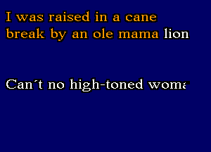 I was raised in a cane
break by an ole mama lion

Can't no high-toned woma