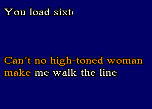 You load sixtu

Can't no higlrtoned woman
make me walk the line