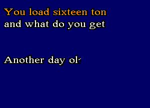 You load sixteen ton
and what do you get

Another day olr