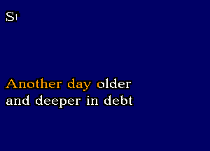 Another day older
and deeper in debt