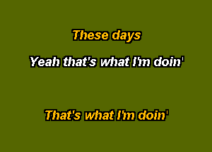 These days

Yeah that's what 111) doin'

That's what Im doin'