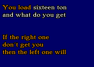 You load sixteen ton
and what do you get

If the right one
don't get you
then the left one Will